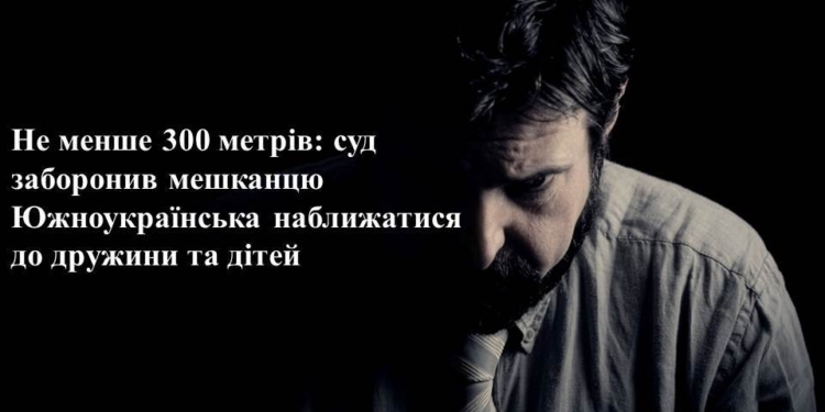 Не ближе 300 метров: на Николаевщине суд запретил жителю Южноукраинска приближаться к жене и детям