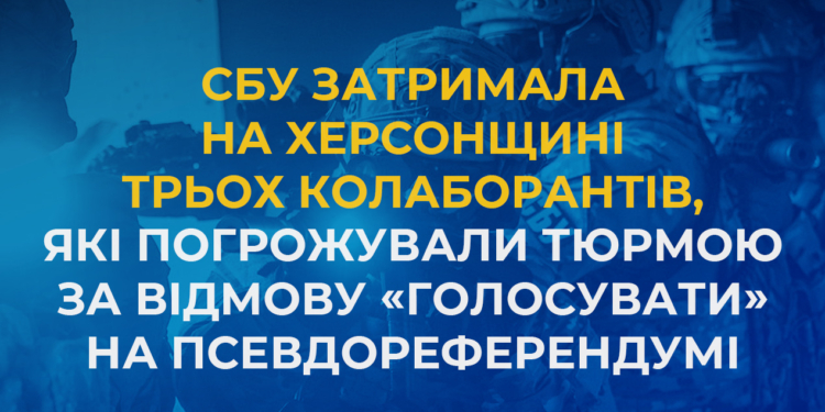 СБУ затримала на Херсонщині трьох колаборантів, які погрожували людям тюрмою за відмову «голосувати» на псевдореферендумі (ФОТО)