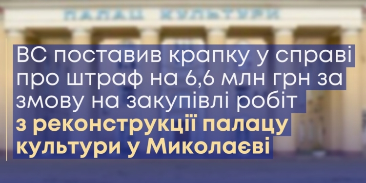 Верховний Суд поставив крапку у справі про штраф на 6,6 млн грн за змову на закупівлі робіт з реконструкції Палацу культури «Молодіжний» у Миколаєві