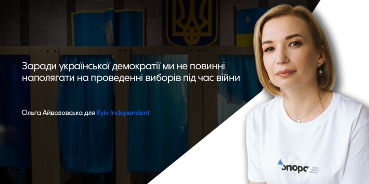 Ольга Айвазовська: «Заради української демократії ми не повинні наполягати на проведенні виборів під час війни»