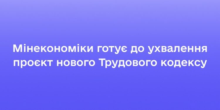 Мінекономіки готує до ухвалення проєкт нового Трудового кодексу